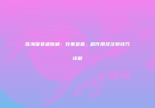 珠海保妥适除皱：效果显著，副作用及注射技巧详解