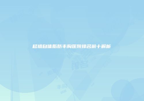 移植自体脂肪丰胸医院排名前十解析