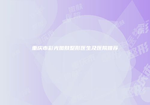 重庆市彩光嫩肤整形医生及医院推荐