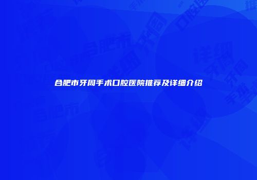 合肥市牙周手术口腔医院推荐及详细介绍