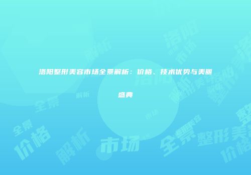 洛阳整形美容市场全景解析：价格、技术优势与美丽盛典