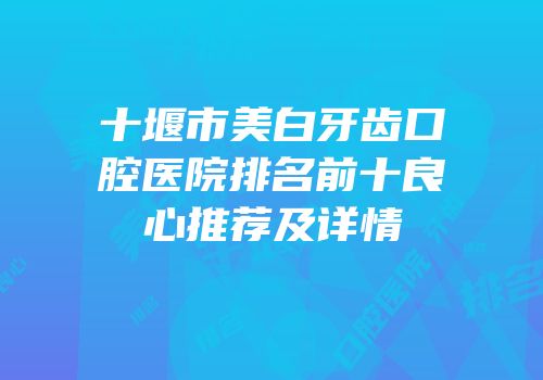 十堰市美白牙齿口腔医院排名前十良心推荐及详情
