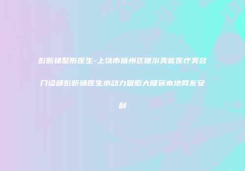 彭昕扬整形医生-上饶市信州区德尔美客医疗美容门诊部彭昕扬医生水动力吸脂大腿获本地网友安利