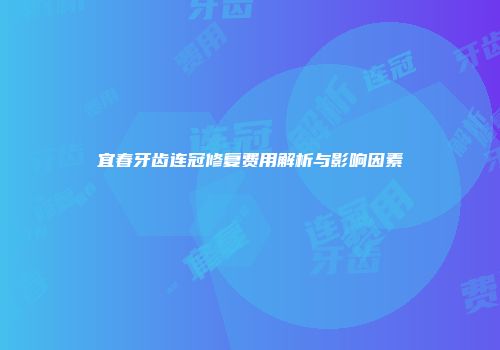 宜春牙齿连冠修复费用解析与影响因素
