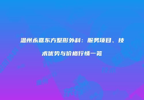 温州永嘉东方整形外科：服务项目、技术优势与价格行情一览