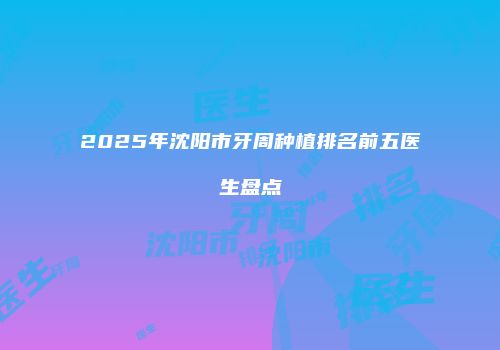 2025年沈阳市牙周种植排名前五医生盘点