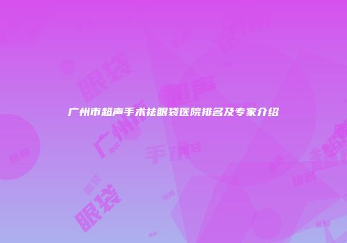 广州市超声手术祛眼袋医院排名及专家介绍