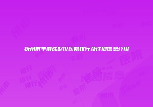 抚州市丰唇珠整形医院排行及详细信息介绍