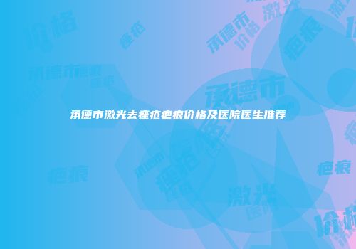 承德市激光去痤疮疤痕价格及医院医生推荐