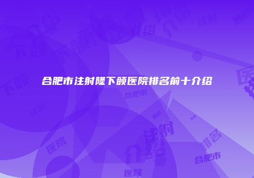 合肥市注射隆下颌医院排名前十介绍