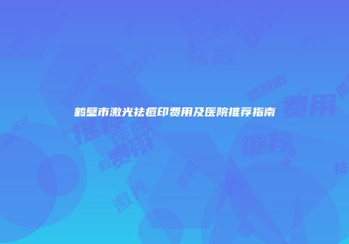 鹤壁市激光祛痘印费用及医院推荐指南