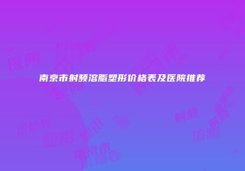 南京市射频溶脂塑形价格表及医院推荐