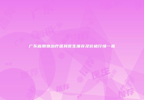 广东省用物治疗狐臭医生推荐及价格行情一览