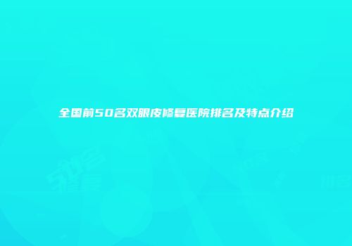 全国前50名双眼皮修复医院排名及特点介绍