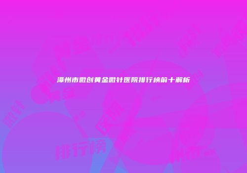 漳州市微创黄金微针医院排行榜前十解析