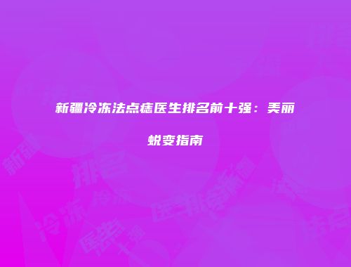 新疆冷冻法点痣医生排名前十强：美丽蜕变指南