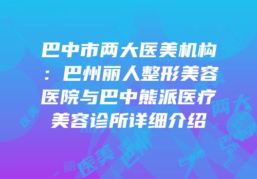 巴中市两大医美机构：巴州丽人整形美容医院与巴中熊派医疗美容诊所详细介绍
