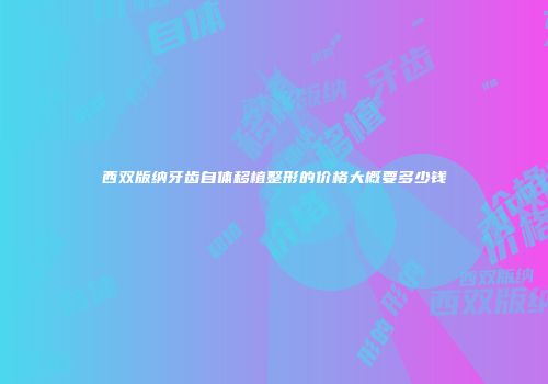 西双版纳牙齿自体移植整形的价格大概要多少钱