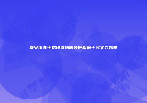 泰安市非手术埋线祛眼袋医院前十名实力榜单