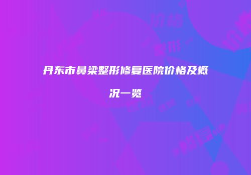 丹东市鼻梁整形修复医院价格及概况一览