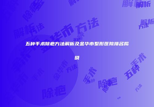 五种手术除疤方法解析及金华市整形医院排名揭晓