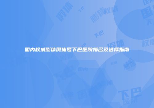 国内权威膨体假体隆下巴医院排名及选择指南