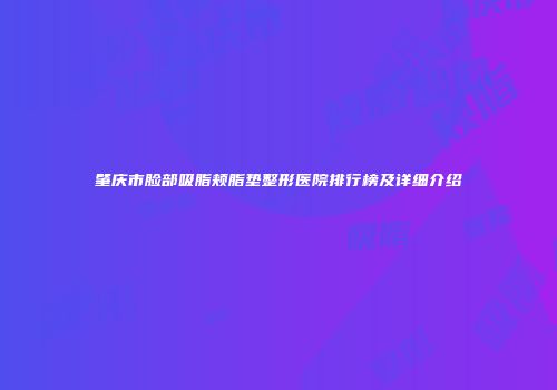 肇庆市脸部吸脂颊脂垫整形医院排行榜及详细介绍