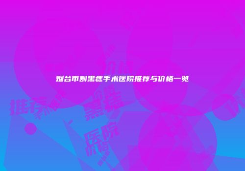 烟台市割黑痣手术医院推荐与价格一览
