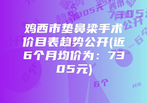 鸡西市垫鼻梁手术价目表趋势公开(近6个月均价为：7305元)