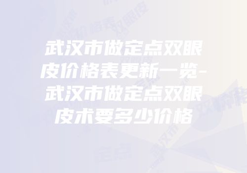 武汉市做定点双眼皮价格表更新一览-武汉市做定点双眼皮术要多少价格