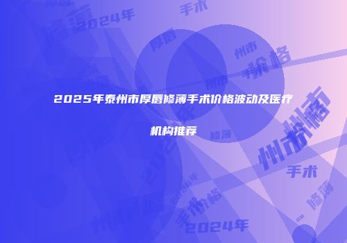 2025年泰州市厚唇修薄手术价格波动及医疗机构推荐