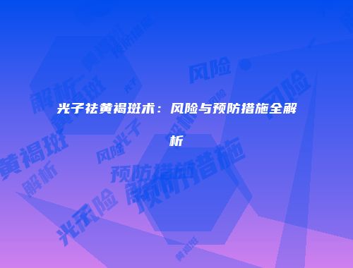 光子祛黄褐斑术：风险与预防措施全解析