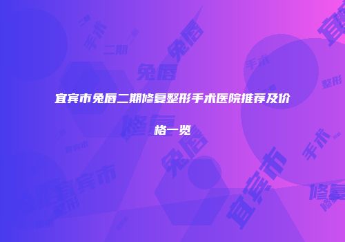 宜宾市兔唇二期修复整形手术医院推荐及价格一览