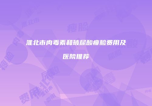 淮北市肉毒素和玻尿酸瘦脸费用及医院推荐