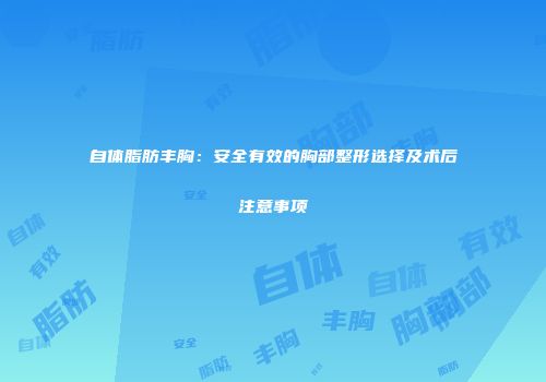自体脂肪丰胸：安全有效的胸部整形选择及术后注意事项