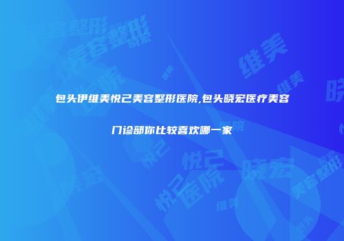 包头伊维美悦己美容整形医院,包头晓宏医疗美容门诊部你比较喜欢哪一家