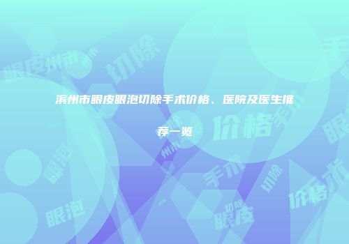 滨州市眼皮眼泡切除手术价格、医院及医生推荐一览