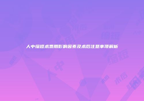 人中缩短术费用影响因素及术后注意事项解析