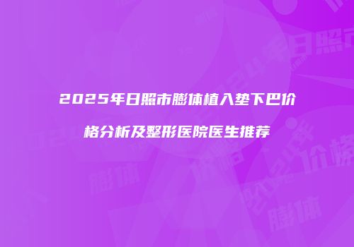 2025年日照市膨体植入垫下巴价格分析及整形医院医生推荐