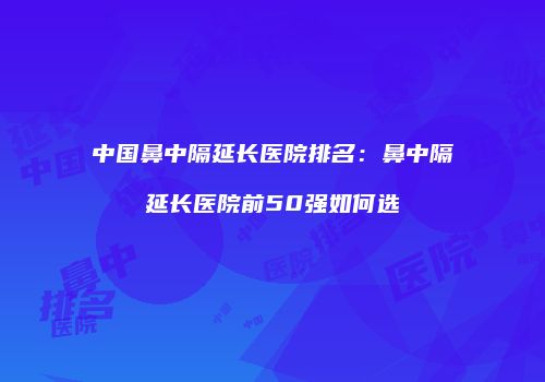 中国鼻中隔延长医院排名：鼻中隔延长医院前50强如何选
