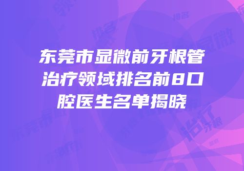 东莞市显微前牙根管治疗领域排名前8口腔医生名单揭晓