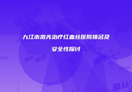 九江市激光治疗红血丝医院排名及安全性探讨