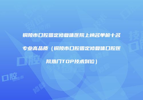 铜陵市口腔固定修复体医院上榜名单前十名专业高品质（铜陵市口腔固定修复体口腔医院热门TOP技术到位）