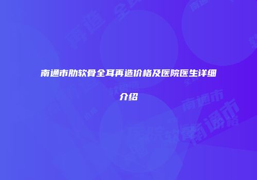 南通市肋软骨全耳再造价格及医院医生详细介绍