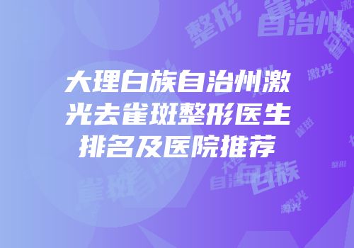 大理白族自治州激光去雀斑整形医生排名及医院推荐