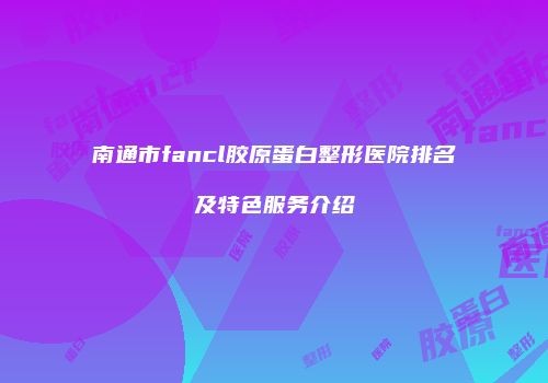 南通市fancl胶原蛋白整形医院排名及特色服务介绍