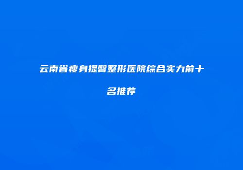 云南省瘦身提臀整形医院综合实力前十名推荐