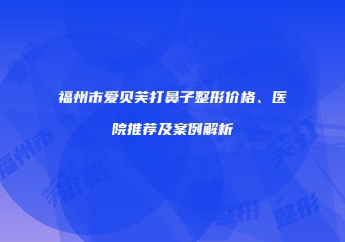 福州市爱贝芙打鼻子整形价格、医院推荐及案例解析