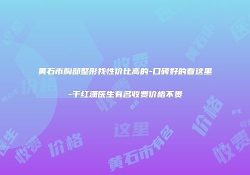 黄石市胸部整形找性价比高的-口碑好的看这里-于红潇医生有名收费价格不贵