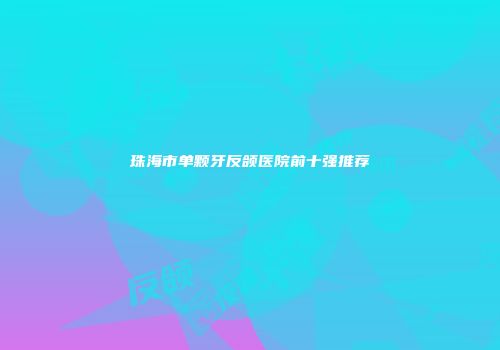 珠海市单颗牙反颌医院前十强推荐